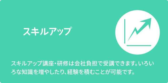 スキルアップ　スキルアップ講座・研修は会社負担で受講できます。いろいろな知識を増やしたり、経験を積むことが可能です。