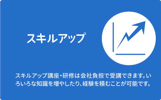 スキルアップ　スキルアップ講座・研修は会社負担で受講できます。いろいろな知識を増やしたり、経験を積むことが可能です。